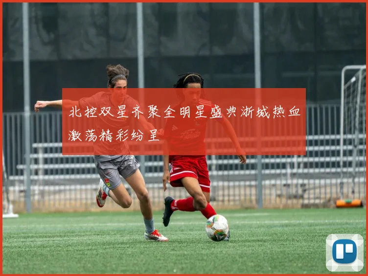 北控双星齐聚全明星盛典浙城热血激荡精彩纷呈