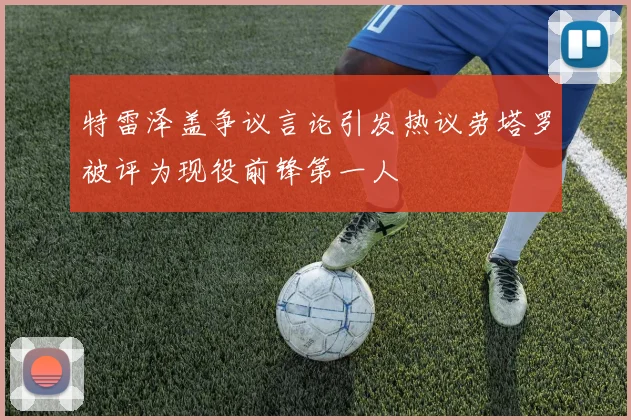 特雷泽盖争议言论引发热议劳塔罗被评为现役前锋第一人