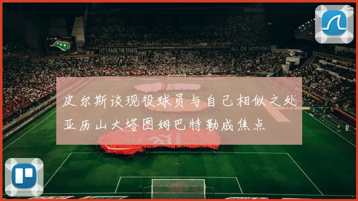 皮尔斯谈现役球员与自己相似之处亚历山大塔图姆巴特勒成焦点