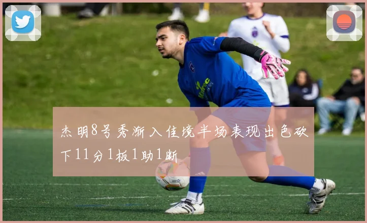 杰明8号秀渐入佳境半场表现出色砍下11分1板1助1断