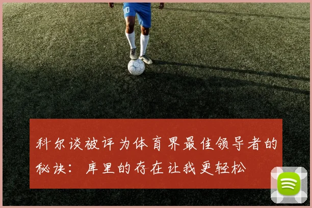 科尔谈被评为体育界最佳领导者的秘诀：库里的存在让我更轻松