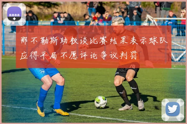 那不勒斯助教谈比赛结果表示球队应得平局不愿评论争议判罚
