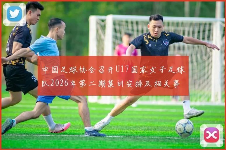 中国足球协会召开U17国家女子足球队2026年第二期集训安排及相关事项通知