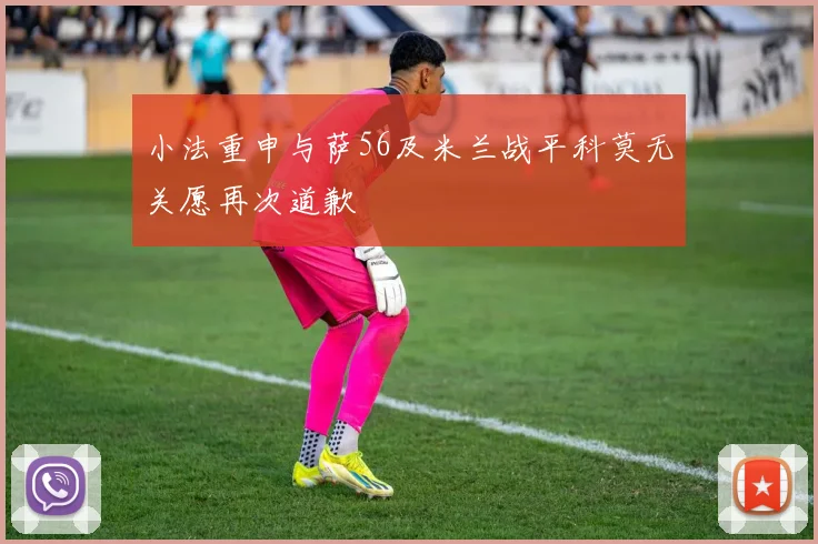 小法重申与萨56及米兰战平科莫无关愿再次道歉