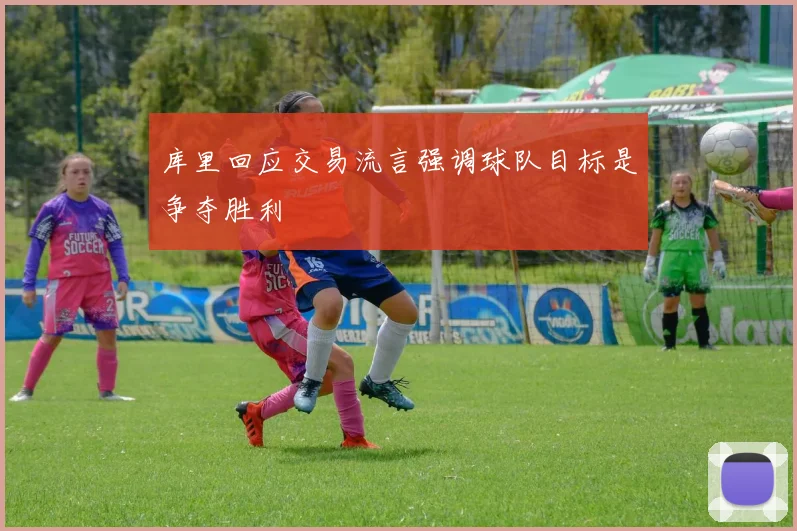 库里回应交易流言强调球队目标是争夺胜利