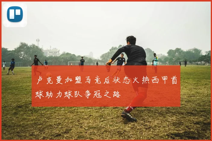 卢克曼加盟马竞后状态火热西甲首球助力球队争冠之路