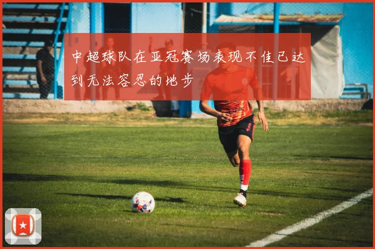 中超球队在亚冠赛场表现不佳已达到无法容忍的地步