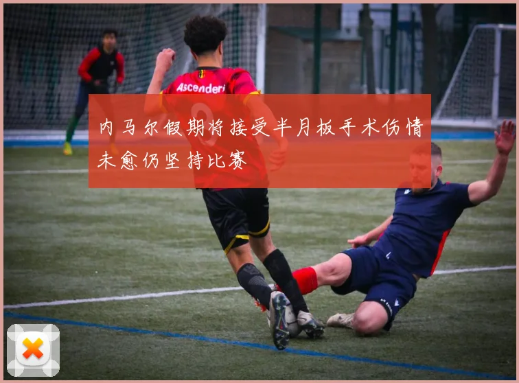 内马尔假期将接受半月板手术伤情未愈仍坚持比赛