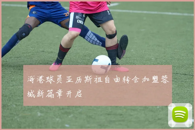 海港球员亚历斯祖自由转会加盟蓉城新篇章开启